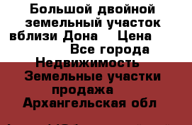  Большой двойной земельный участок вблизи Дона. › Цена ­ 760 000 - Все города Недвижимость » Земельные участки продажа   . Архангельская обл.